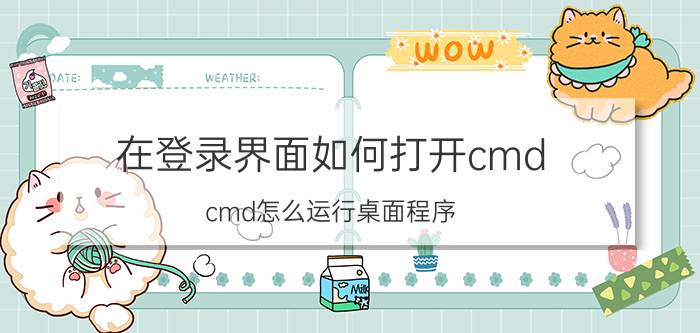 在登录界面如何打开cmd cmd怎么运行桌面程序？